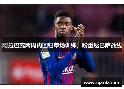阿拉巴或两周内回归草场训练，盼重返巴萨战线