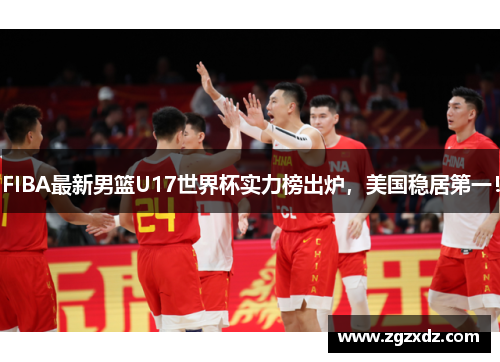 FIBA最新男篮U17世界杯实力榜出炉，美国稳居第一！