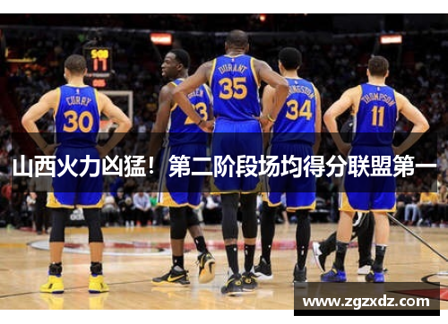 山西火力凶猛！第二阶段场均得分联盟第一